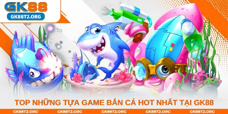 Top những tựa game bắn cá hot nhất tại GK88 