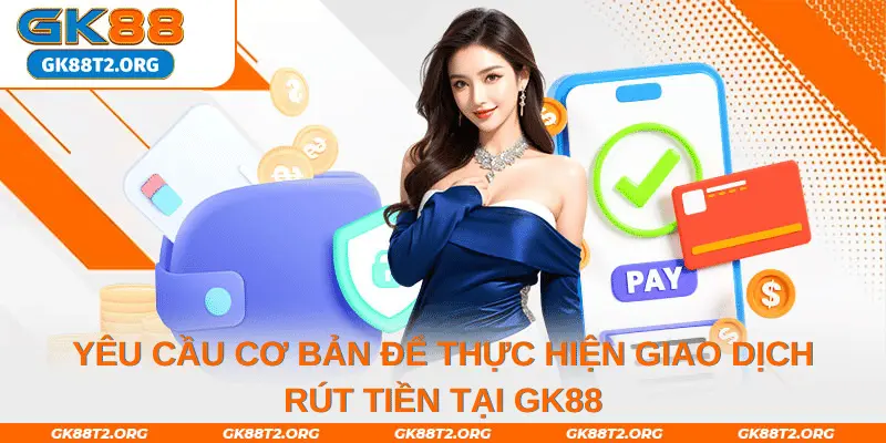 Yêu cầu cơ bản để thực hiện giao dịch rút tiền tại GK88.